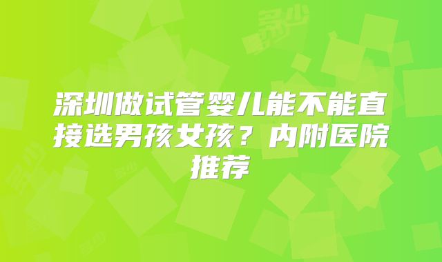 深圳做试管婴儿能不能直接选男孩女孩？内附医院推荐