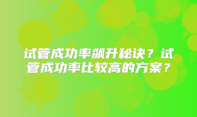 试管成功率飙升秘诀？试管成功率比较高的方案？