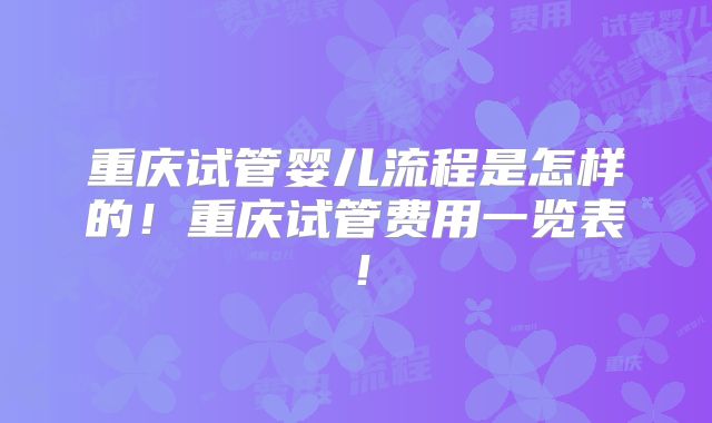 重庆试管婴儿流程是怎样的!重庆试管费用一览表!