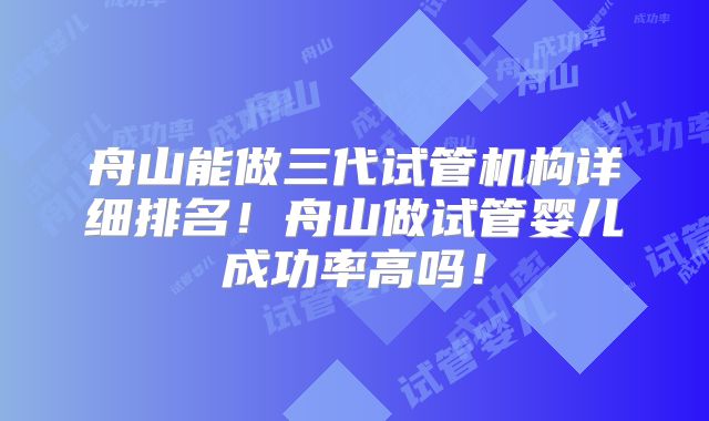 舟山能做三代试管机构详细排名!舟山做试管婴儿成功率高吗!