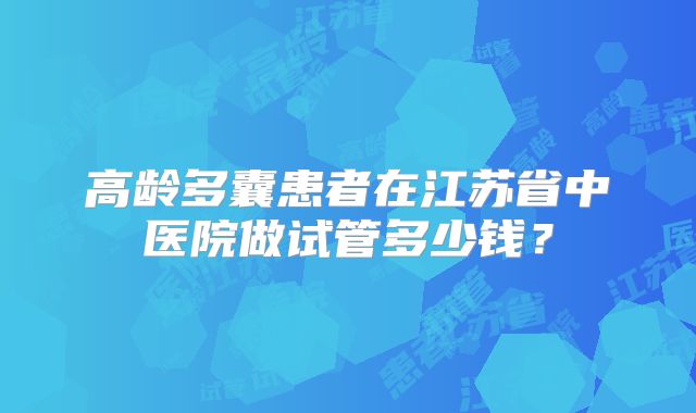 高龄多囊患者在江苏省中医院做试管多少钱？