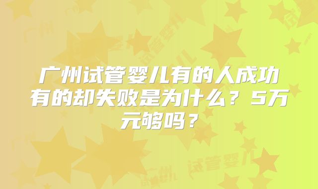广州试管婴儿有的人成功有的却失败是为什么?5万元够吗?