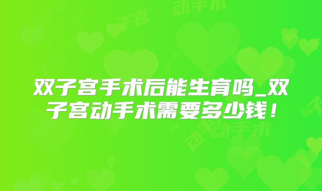 双子宫手术后能生育吗_双子宫动手术需要多少钱!
