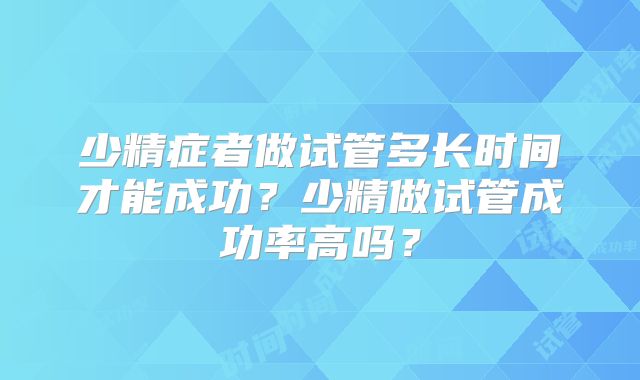 少精症者做试管多长时间才能成功？少精做试管成功率高吗？