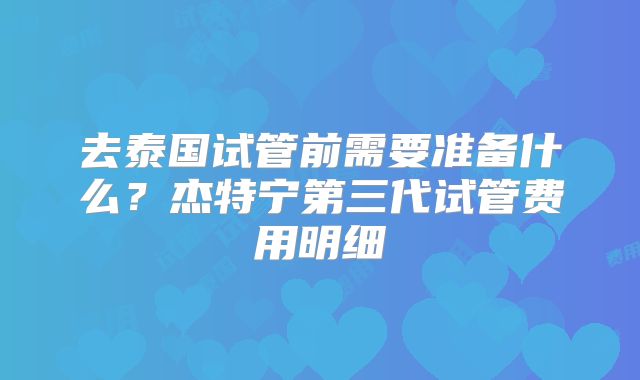 去泰国试管前需要准备什么?杰特宁第三代试管费用明细