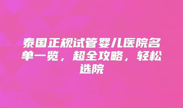 泰国正规试管婴儿医院名单一览，超全攻略，轻松选院