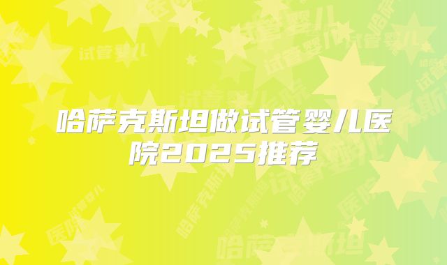 哈萨克斯坦做试管婴儿医院2025推荐