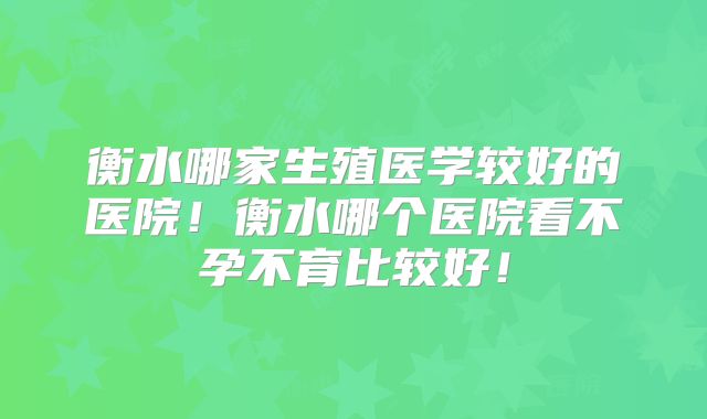 衡水哪家生殖医学较好的医院!衡水哪个医院看不孕不育比较好!