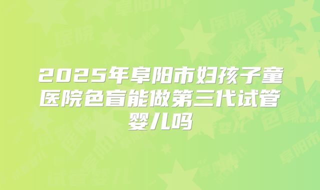 2025年阜阳市妇孩子童医院色盲能做第三代试管婴儿吗