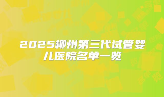 2025柳州第三代试管婴儿医院名单一览