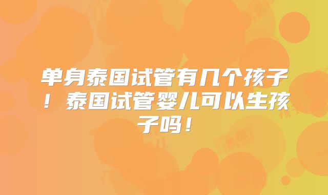 单身泰国试管有几个孩子!泰国试管婴儿可以生孩子吗!