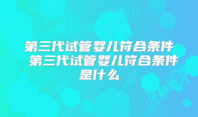 第三代试管婴儿符合条件 第三代试管婴儿符合条件是什么