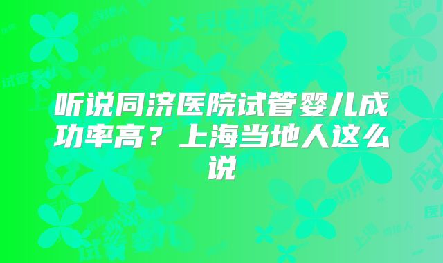 听说同济医院试管婴儿成功率高？上海当地人这么说