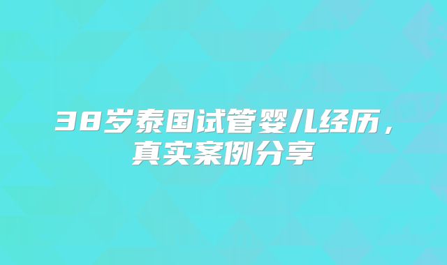 38岁泰国试管婴儿经历,真实案例分享