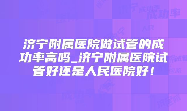 济宁附属医院做试管的成功率高吗_济宁附属医院试管好还是人民医院好!