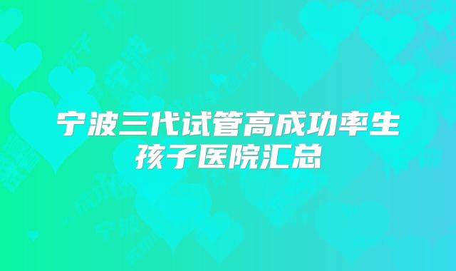 宁波三代试管高成功率生孩子医院汇总