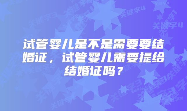 试管婴儿是不是需要要结婚证,试管婴儿需要提给结婚证吗?