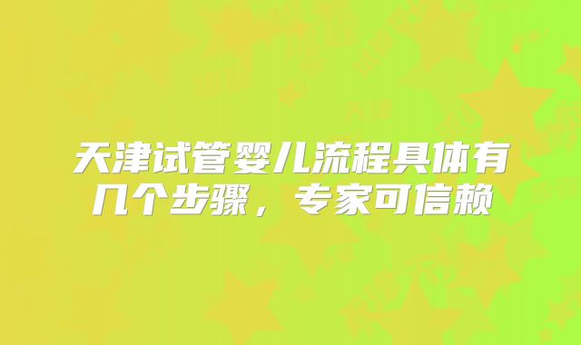 天津试管婴儿流程具体有几个步骤,专家可信赖