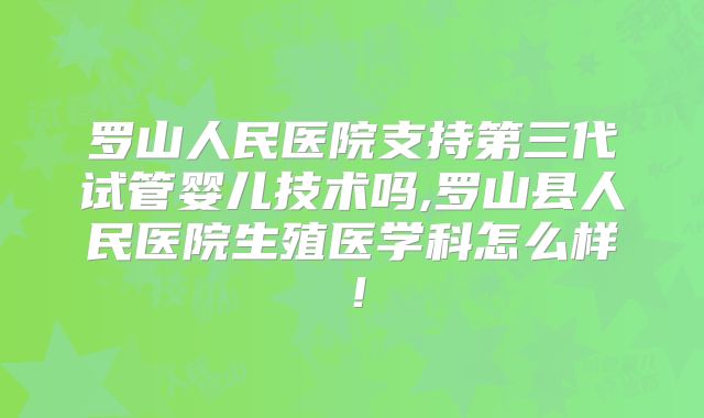 罗山人民医院支持第三代试管婴儿技术吗,罗山县人民医院生殖医学科怎么样!