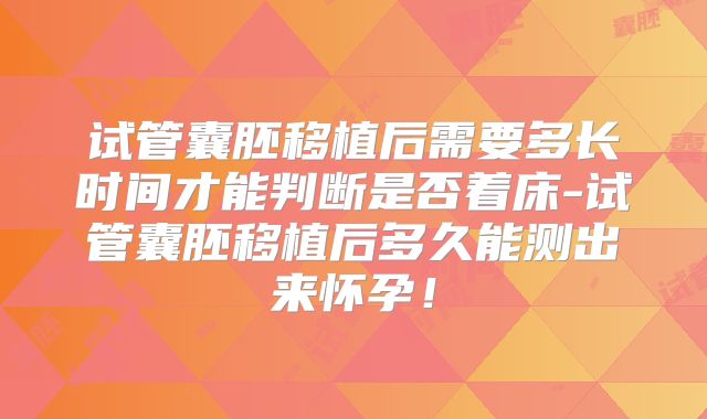 试管囊胚移植后需要多长时间才能判断是否着床-试管囊胚移植后多久能测出来怀孕！