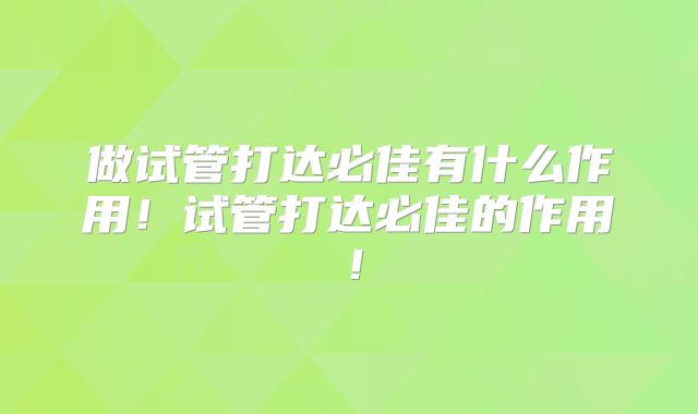 做试管打达必佳有什么作用！试管打达必佳的作用！