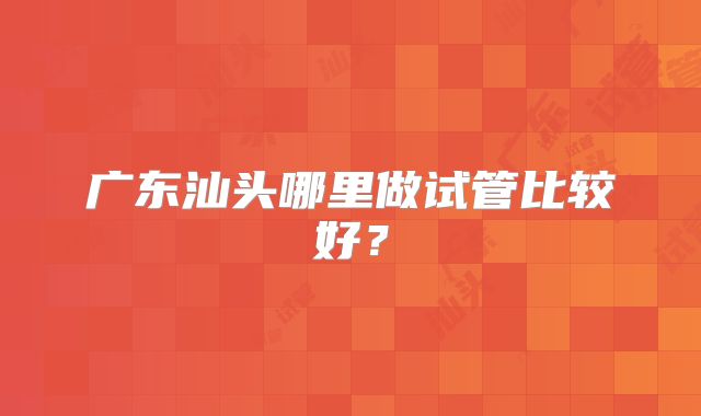 广东汕头哪里做试管比较好？