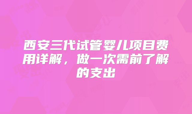 西安三代试管婴儿项目费用详解，做一次需前了解的支出