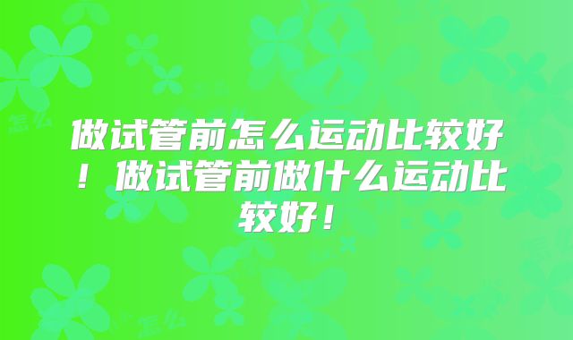 做试管前怎么运动比较好！做试管前做什么运动比较好！