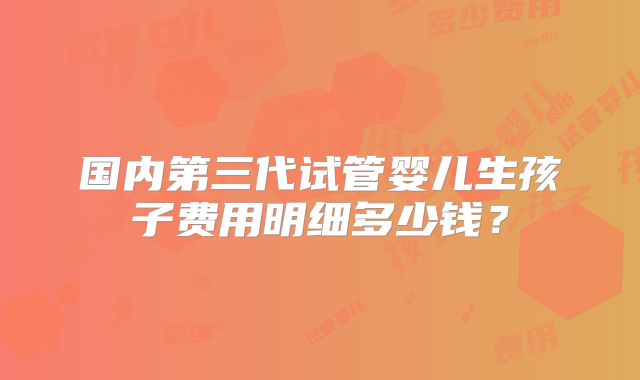 国内第三代试管婴儿生孩子费用明细多少钱?