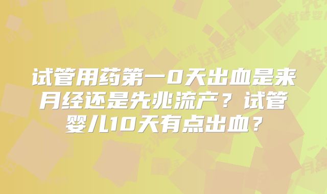 试管用药第一0天出血是来月经还是先兆流产？试管婴儿10天有点出血？