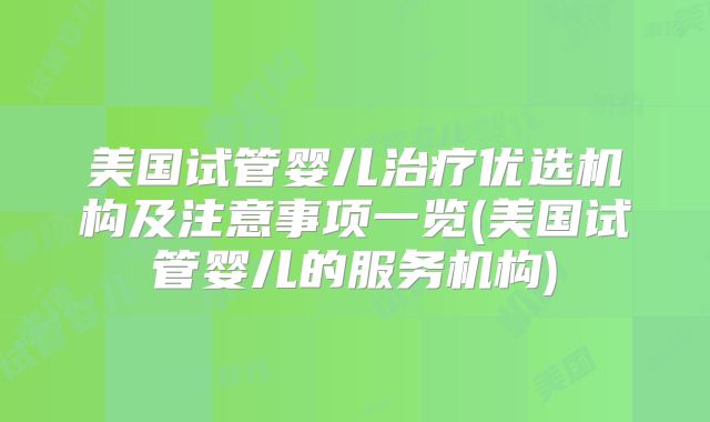 美国试管婴儿治疗优选机构及注意事项一览(美国试管婴儿的服务机构)