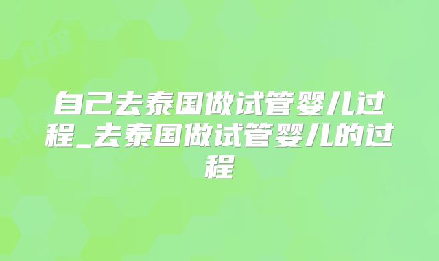 自己去泰国做试管婴儿过程_去泰国做试管婴儿的过程