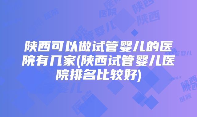 陕西可以做试管婴儿的医院有几家(陕西试管婴儿医院排名比较好)