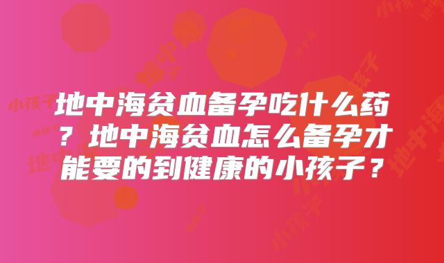 地中海贫血备孕吃什么药？地中海贫血怎么备孕才能要的到健康的小孩子？