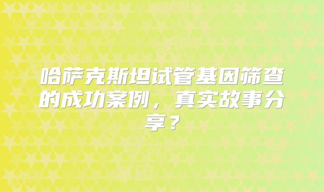 哈萨克斯坦试管基因筛查的成功案例，真实故事分享？