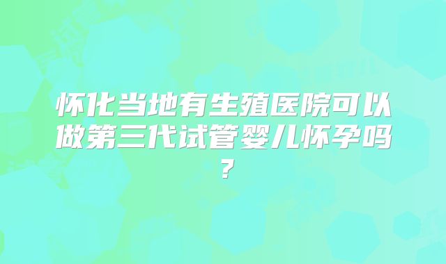 怀化当地有生殖医院可以做第三代试管婴儿怀孕吗?