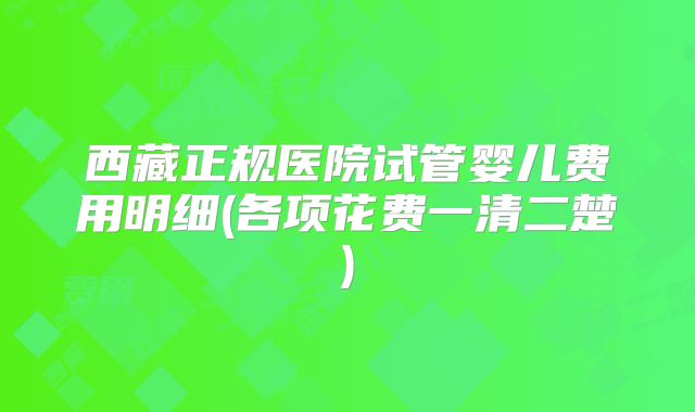 西藏正规医院试管婴儿费用明细(各项花费一清二楚)