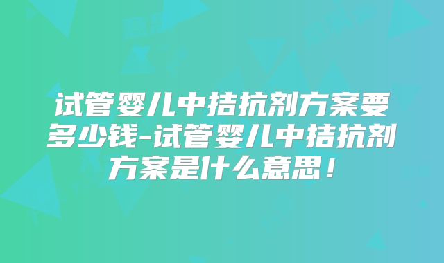试管婴儿中拮抗剂方案要多少钱-试管婴儿中拮抗剂方案是什么意思！