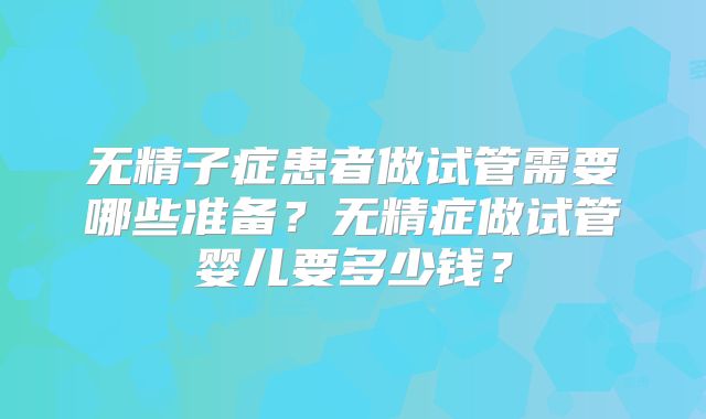 无精子症患者做试管需要哪些准备?无精症做试管婴儿要多少钱?