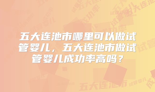 五大连池市哪里可以做试管婴儿，五大连池市做试管婴儿成功率高吗？