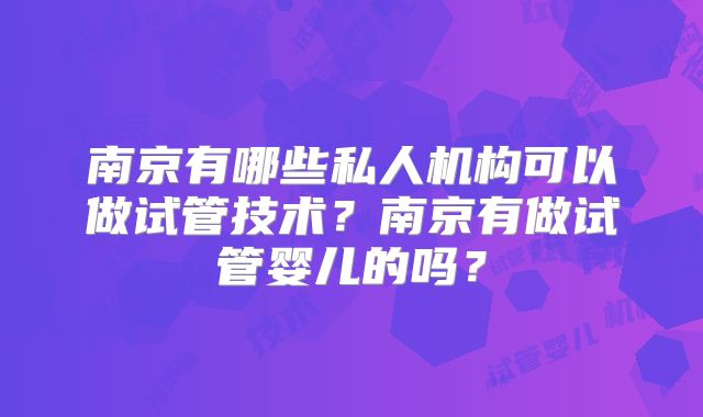 南京有哪些私人机构可以做试管技术？南京有做试管婴儿的吗？