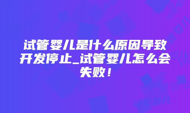 试管婴儿是什么原因导致开发停止_试管婴儿怎么会失败!