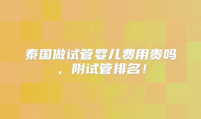 泰国做试管婴儿费用贵吗，附试管排名！