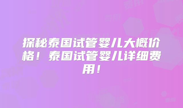 探秘泰国试管婴儿大概价格!泰国试管婴儿详细费用!
