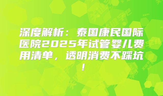 深度解析：泰国康民国际医院2025年试管婴儿费用清单，透明消费不踩坑！