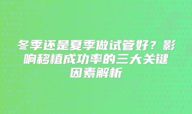 冬季还是夏季做试管好？影响移植成功率的三大关键因素解析