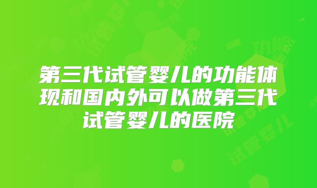 第三代试管婴儿的功能体现和国内外可以做第三代试管婴儿的医院
