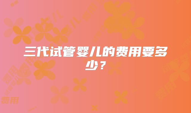 三代试管婴儿的费用要多少?
