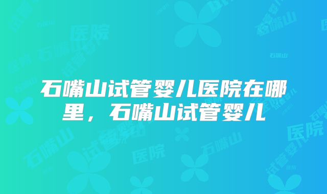 石嘴山试管婴儿医院在哪里,石嘴山试管婴儿