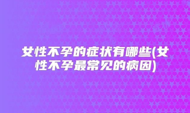 女性不孕的症状有哪些(女性不孕最常见的病因)